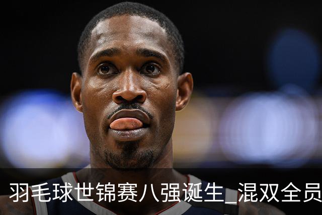 羽毛球世锦赛八强诞生 混双全员晋级 男单全部出局